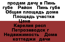 продам дачу в Пинь губе › Район ­ Пинь губа › Общая площадь дома ­ 50 › Площадь участка ­ 11 › Цена ­ 950 000 - Карелия респ., Петрозаводск г. Недвижимость » Дома, коттеджи, дачи продажа   . Карелия респ.,Петрозаводск г.